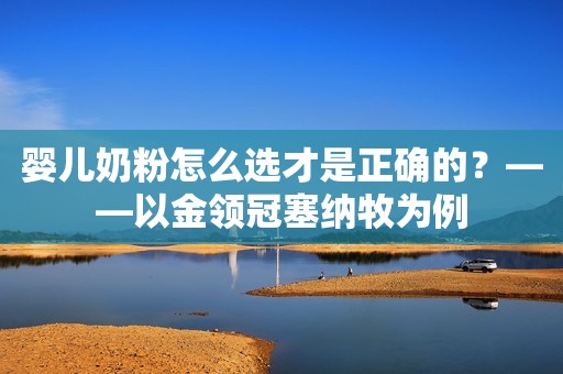 婴儿奶粉怎么选才是正确的？——以金领冠塞纳牧为例