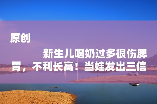 原创
            新生儿喝奶过多很伤脾胃，不利长高！当娃发出三信号时要减奶量