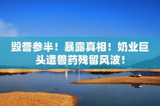 毁誉参半！暴露真相！奶业巨头遭兽药残留风波！