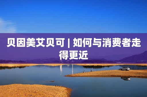 贝因美艾贝可 | 如何与消费者走得更近