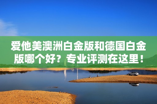 爱他美澳洲白金版和德国白金版哪个好？专业评测在这里！