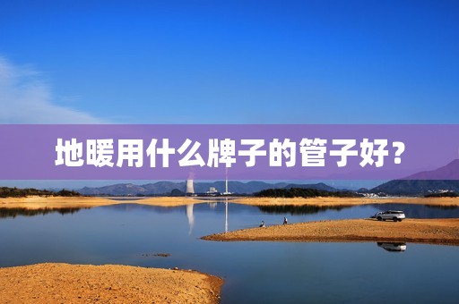 地暖用什么牌子的管子好？