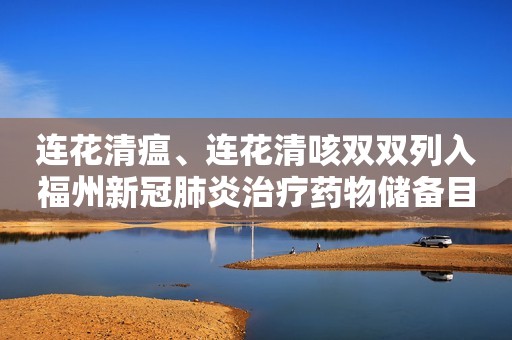 连花清瘟、连花清咳双双列入福州新冠肺炎治疗药物储备目录