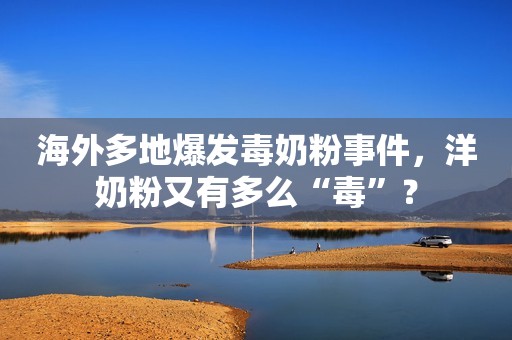 海外多地爆发毒奶粉事件，洋奶粉又有多么“毒”？