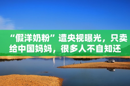 “假洋奶粉”遭央视曝光，只卖给中国妈妈，很多人不自知还跟风买