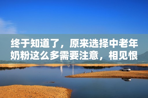 终于知道了，原来选择中老年奶粉这么多需要注意，相见恨晚啊！