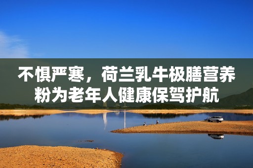 不惧严寒，荷兰乳牛极膳营养粉为老年人健康保驾护航