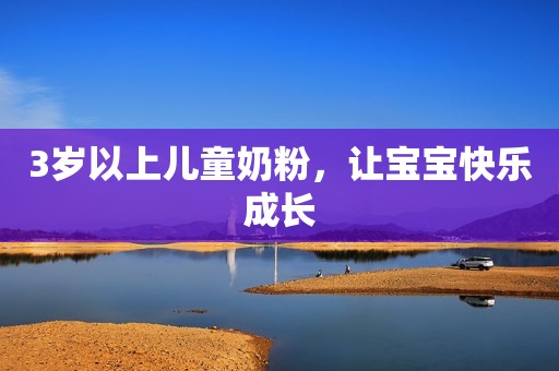 3岁以上儿童奶粉，让宝宝快乐成长