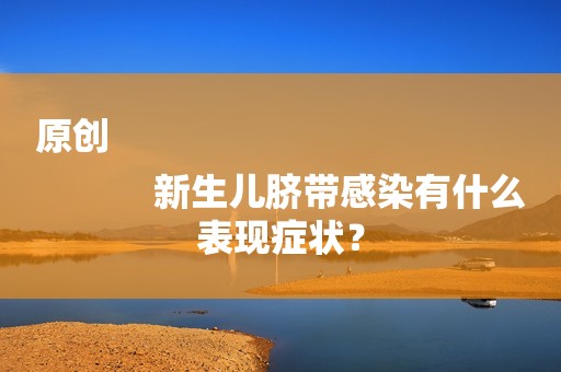 原创
            新生儿脐带感染有什么表现症状？