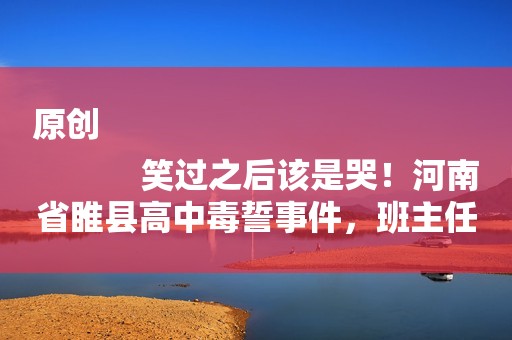 原创
            笑过之后该是哭！河南省睢县高中毒誓事件，班主任该被学校处罚么