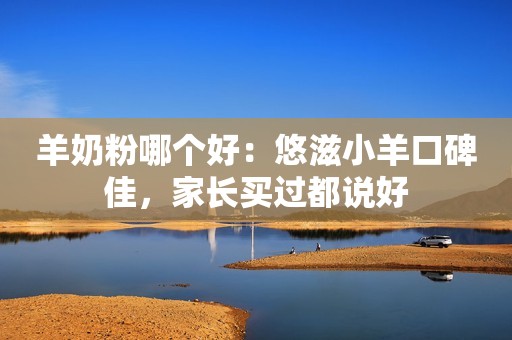 羊奶粉哪个好：悠滋小羊口碑佳，家长买过都说好