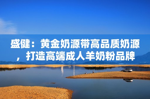 盛健：黄金奶源带高品质奶源，打造高端成人羊奶粉品牌