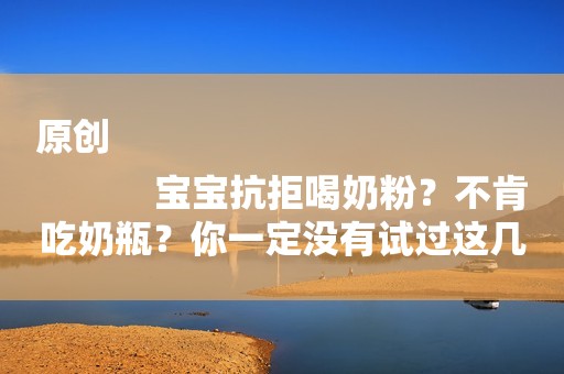 原创
            宝宝抗拒喝奶粉？不肯吃奶瓶？你一定没有试过这几招！