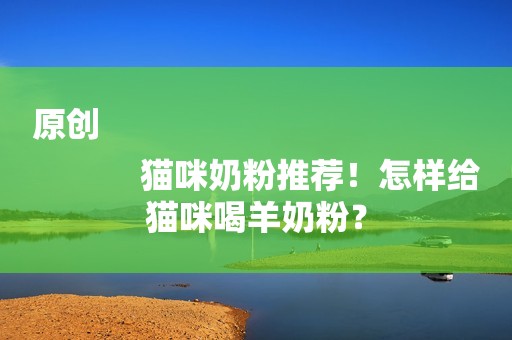 原创
            猫咪奶粉推荐！怎样给猫咪喝羊奶粉？