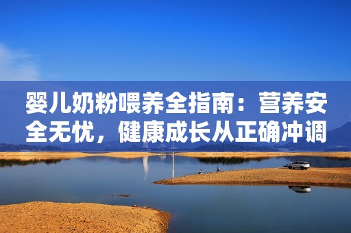 婴儿奶粉喂养全指南：营养安全无忧，健康成长从正确冲调开始！