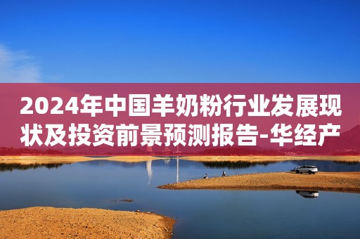 2024年中国羊奶粉行业发展现状及投资前景预测报告-华经产业研究院