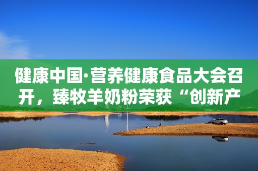 健康中国·营养健康食品大会召开，臻牧羊奶粉荣获“创新产品奖”