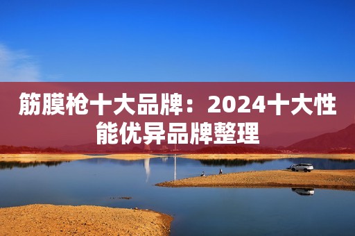 筋膜枪十大品牌：2024十大性能优异品牌整理