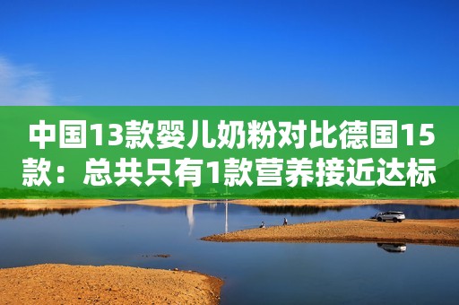 中国13款婴儿奶粉对比德国15款：总共只有1款营养接近达标