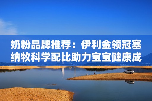 奶粉品牌推荐：伊利金领冠塞纳牧科学配比助力宝宝健康成长
