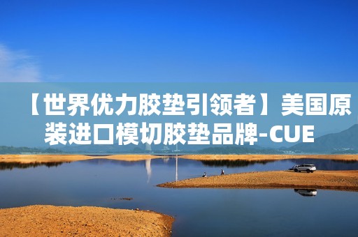 【世界优力胶垫引领者】美国原装进口模切胶垫品牌-CUE