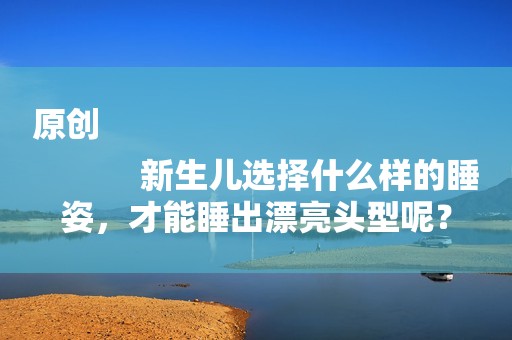 原创
            新生儿选择什么样的睡姿，才能睡出漂亮头型呢？