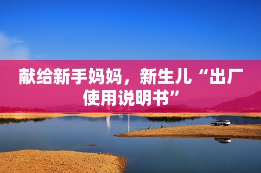 献给新手妈妈，新生儿“出厂使用说明书”