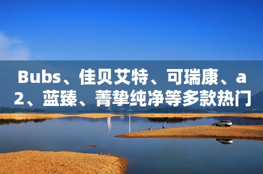 Bubs、佳贝艾特、可瑞康、a2、蓝臻、菁挚纯净等多款热门奶粉评测