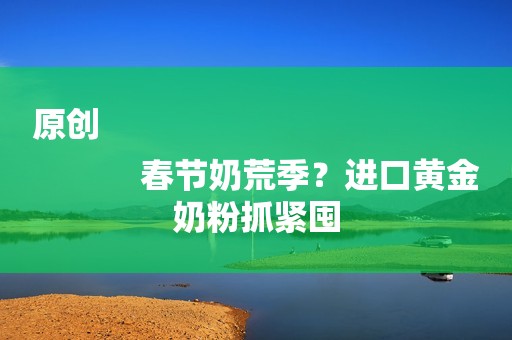 原创
            春节奶荒季？进口黄金奶粉抓紧囤