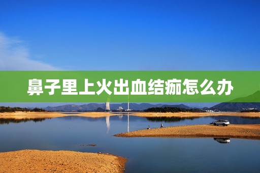 鼻子里上火出血结痂怎么办