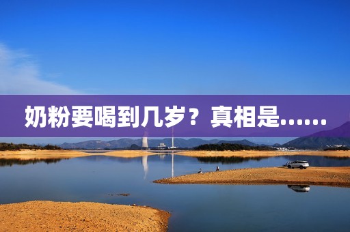 奶粉要喝到几岁？真相是……