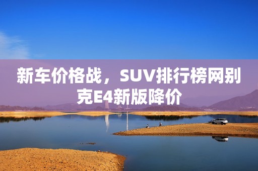 新车价格战，SUV排行榜网别克E4新版降价