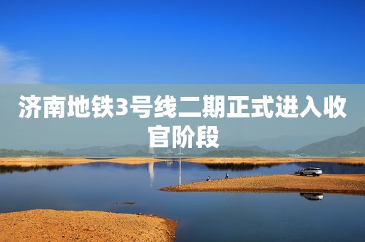 济南地铁3号线二期正式进入收官阶段