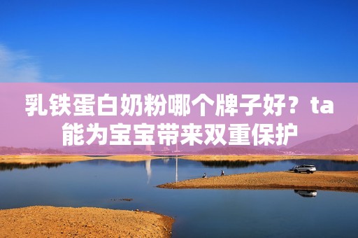 乳铁蛋白奶粉哪个牌子好？ta能为宝宝带来双重保护