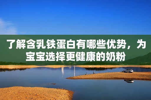 了解含乳铁蛋白有哪些优势，为宝宝选择更健康的奶粉