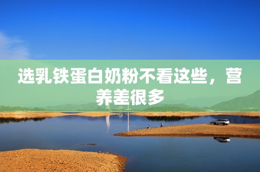 选乳铁蛋白奶粉不看这些，营养差很多