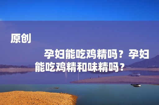 原创
            孕妇能吃鸡精吗？孕妇能吃鸡精和味精吗？