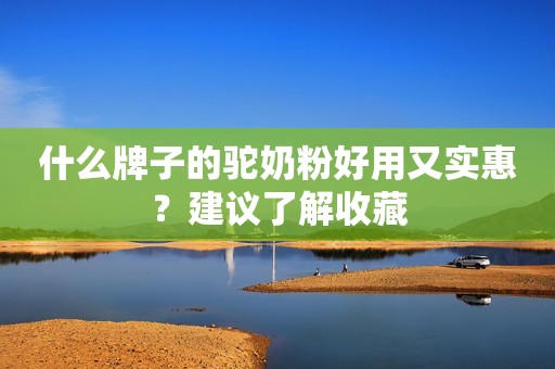 什么牌子的驼奶粉好用又实惠？建议了解收藏