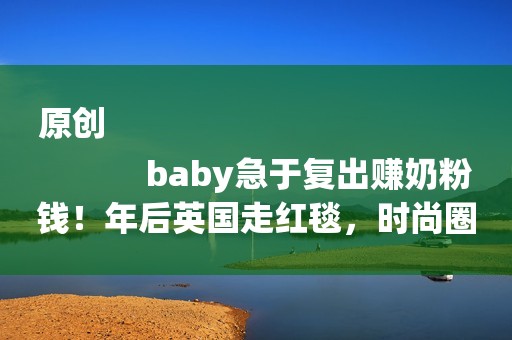 原创
            baby急于复出赚奶粉钱！年后英国走红毯，时尚圈成最后救命稻草