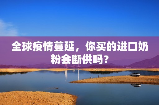 全球疫情蔓延，你买的进口奶粉会断供吗？