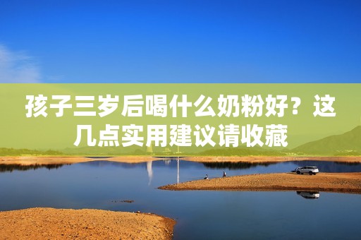 孩子三岁后喝什么奶粉好？这几点实用建议请收藏