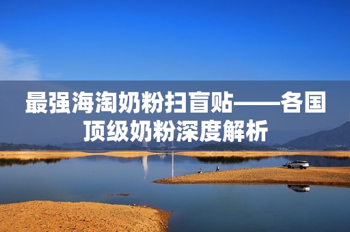 最强海淘奶粉扫盲贴——各国顶级奶粉深度解析