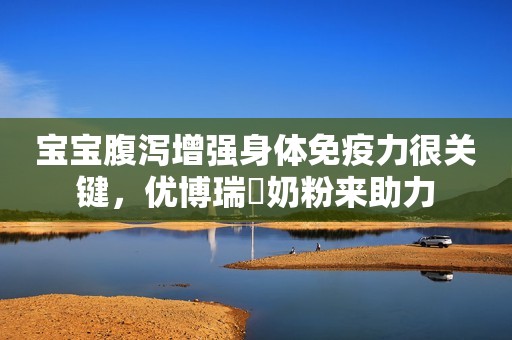 宝宝腹泻增强身体免疫力很关键，优博瑞霂奶粉来助力