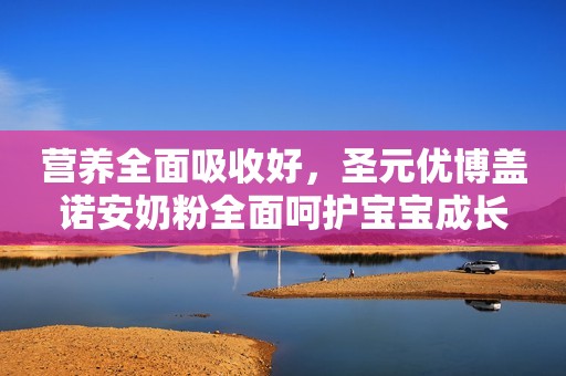 营养全面吸收好，圣元优博盖诺安奶粉全面呵护宝宝成长