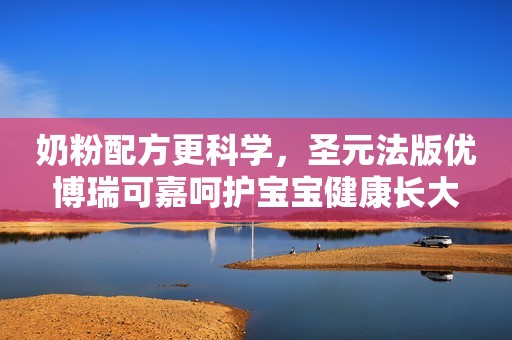 奶粉配方更科学，圣元法版优博瑞可嘉呵护宝宝健康长大