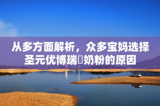从多方面解析，众多宝妈选择圣元优博瑞霂奶粉的原因