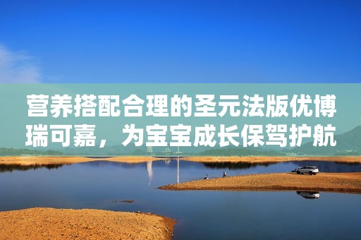 营养搭配合理的圣元法版优博瑞可嘉，为宝宝成长保驾护航