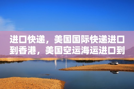 进口快递，美国国际快递进口到香港，美国空运海运进口到香港