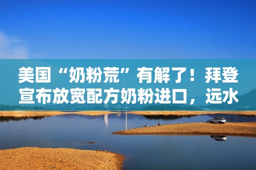美国“奶粉荒”有解了！拜登宣布放宽配方奶粉进口，远水能否解近渴？