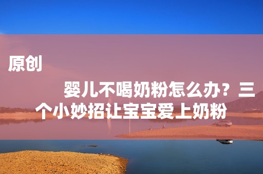 原创
            婴儿不喝奶粉怎么办？三个小妙招让宝宝爱上奶粉
